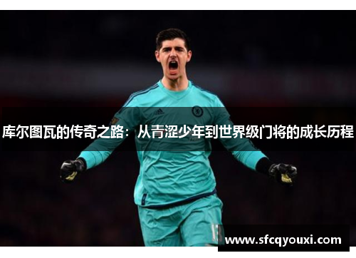 库尔图瓦的传奇之路：从青涩少年到世界级门将的成长历程