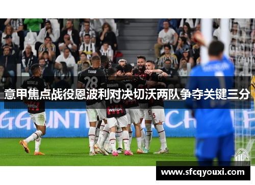 意甲焦点战役恩波利对决切沃两队争夺关键三分