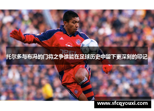 托尔多与布冯的门将之争谁能在足球历史中留下更深刻的印记