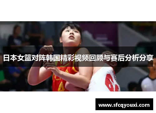 日本女篮对阵韩国精彩视频回顾与赛后分析分享