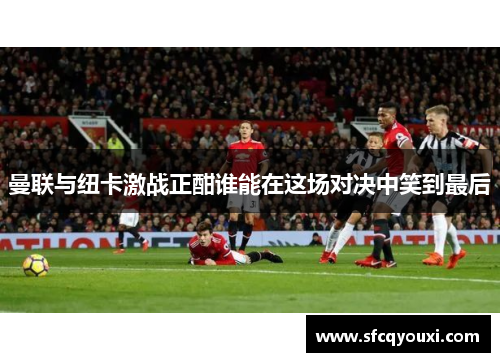 曼联与纽卡激战正酣谁能在这场对决中笑到最后